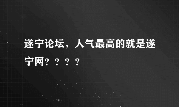 遂宁论坛，人气最高的就是遂宁网？？？？