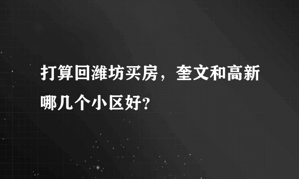 打算回潍坊买房，奎文和高新哪几个小区好？