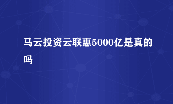 马云投资云联惠5000亿是真的吗