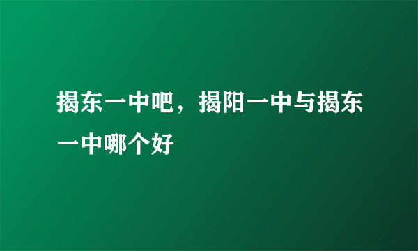 揭东一中吧，揭阳一中与揭东一中哪个好