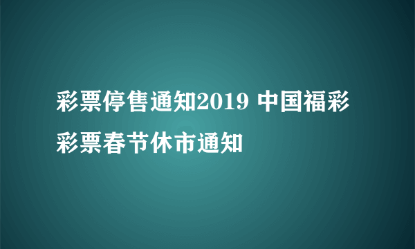 彩票停售通知2019 中国福彩彩票春节休市通知