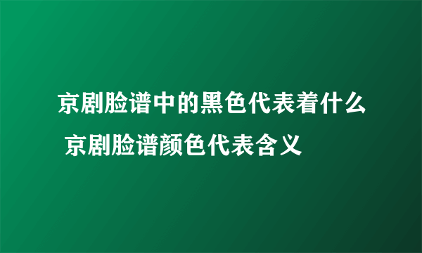 京剧脸谱中的黑色代表着什么 京剧脸谱颜色代表含义