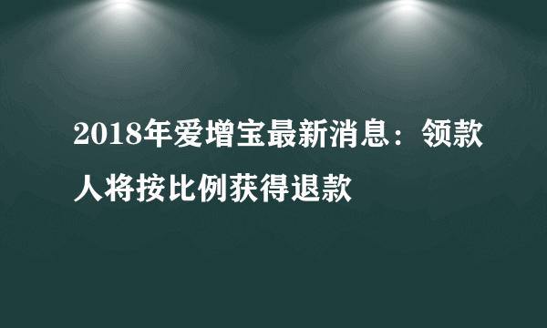 2018年爱增宝最新消息：领款人将按比例获得退款