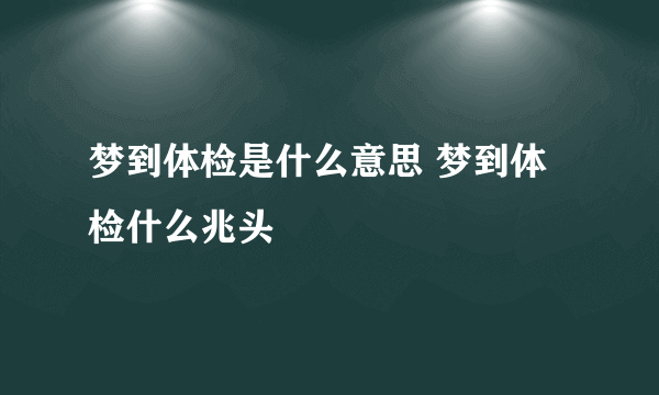 梦到体检是什么意思 梦到体检什么兆头