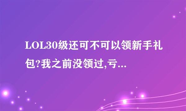 LOL30级还可不可以领新手礼包?我之前没领过,亏死了～～