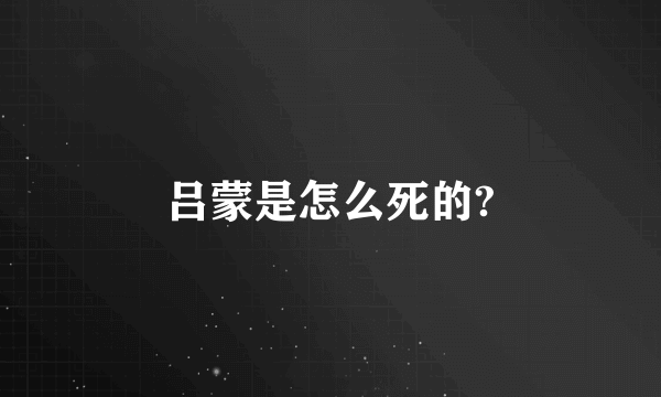 吕蒙是怎么死的?