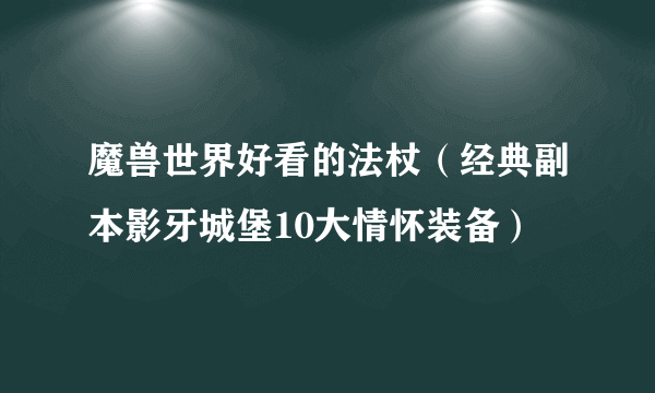 魔兽世界好看的法杖（经典副本影牙城堡10大情怀装备）