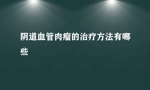 阴道血管肉瘤的治疗方法有哪些