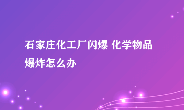 石家庄化工厂闪爆 化学物品爆炸怎么办