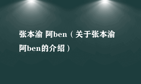 张本渝 阿ben（关于张本渝 阿ben的介绍）