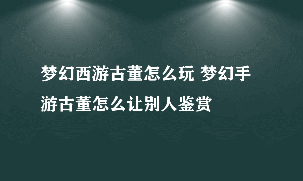 梦幻西游古董怎么玩 梦幻手游古董怎么让别人鉴赏