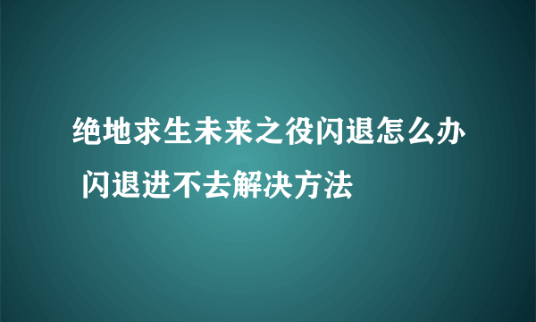 绝地求生未来之役闪退怎么办 闪退进不去解决方法