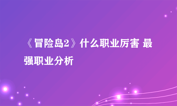 《冒险岛2》什么职业厉害 最强职业分析