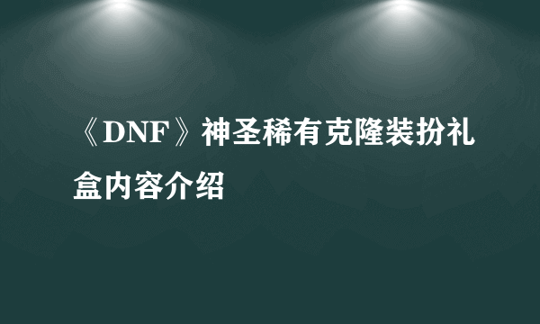 《DNF》神圣稀有克隆装扮礼盒内容介绍