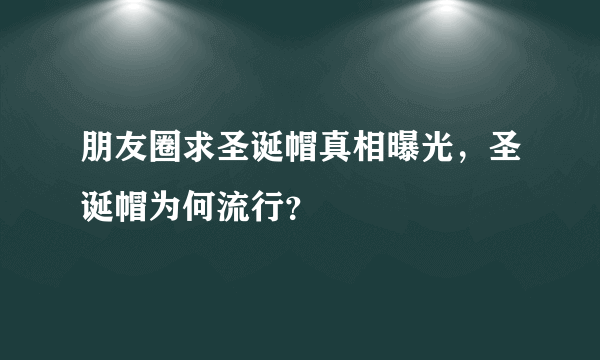 朋友圈求圣诞帽真相曝光，圣诞帽为何流行？