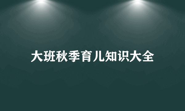 大班秋季育儿知识大全