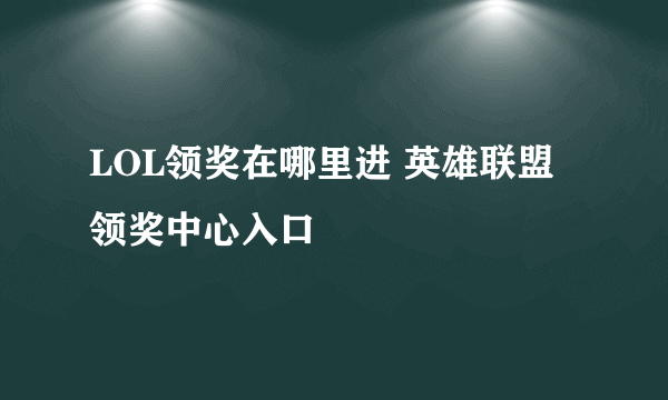 LOL领奖在哪里进 英雄联盟领奖中心入口