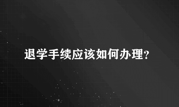 退学手续应该如何办理？