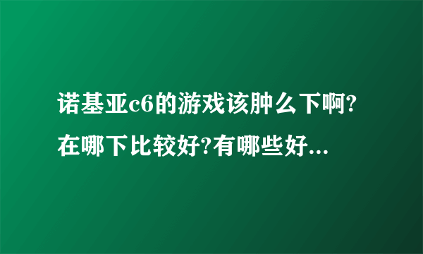 诺基亚c6的游戏该肿么下啊?在哪下比较好?有哪些好玩的么?嘿嘿,需要你的帮助。。谢谢啊。可以追加分