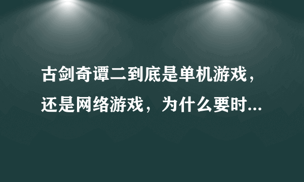 古剑奇谭二到底是单机游戏，还是网络游戏，为什么要时时联网呀？？