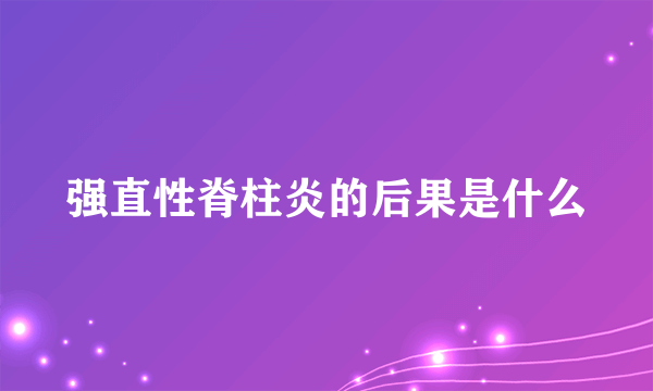 强直性脊柱炎的后果是什么