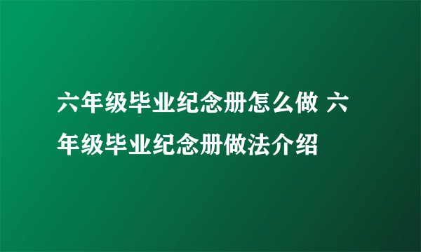 六年级毕业纪念册怎么做 六年级毕业纪念册做法介绍