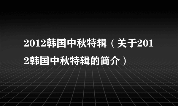 2012韩国中秋特辑（关于2012韩国中秋特辑的简介）