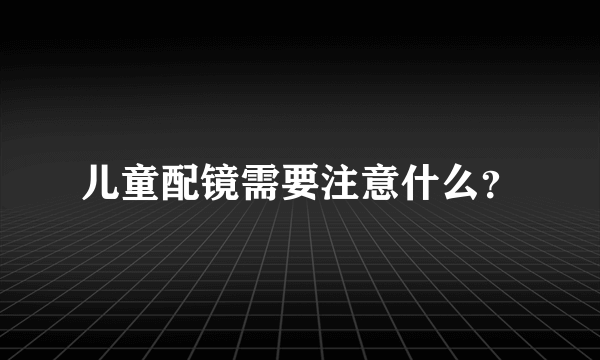 儿童配镜需要注意什么？