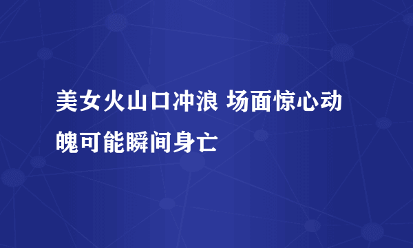 美女火山口冲浪 场面惊心动魄可能瞬间身亡