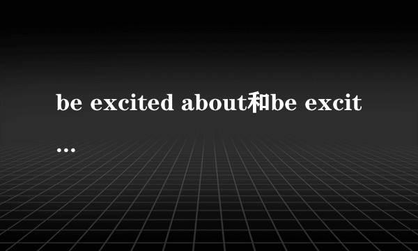 be excited about和be excited at有什么区别？