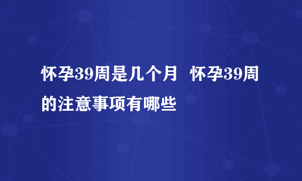 怀孕39周是几个月  怀孕39周的注意事项有哪些