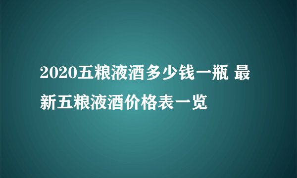 2020五粮液酒多少钱一瓶 最新五粮液酒价格表一览