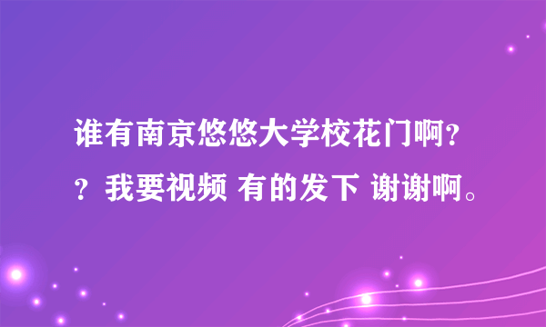 谁有南京悠悠大学校花门啊？？我要视频 有的发下 谢谢啊。