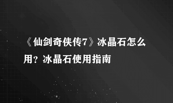 《仙剑奇侠传7》冰晶石怎么用？冰晶石使用指南