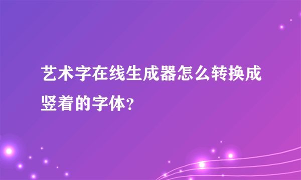 艺术字在线生成器怎么转换成竖着的字体？