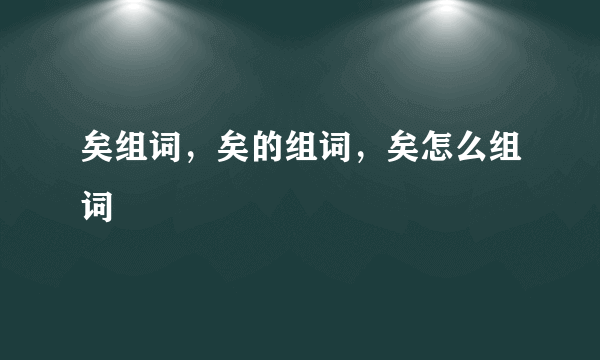 矣组词，矣的组词，矣怎么组词