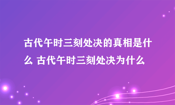 古代午时三刻处决的真相是什么 古代午时三刻处决为什么