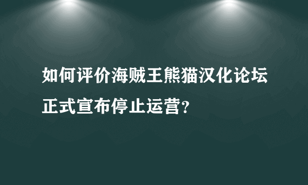 如何评价海贼王熊猫汉化论坛正式宣布停止运营？