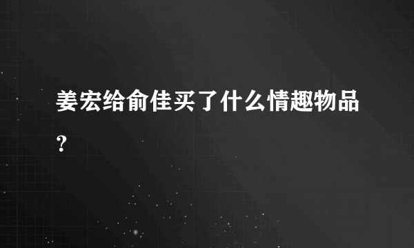 姜宏给俞佳买了什么情趣物品？