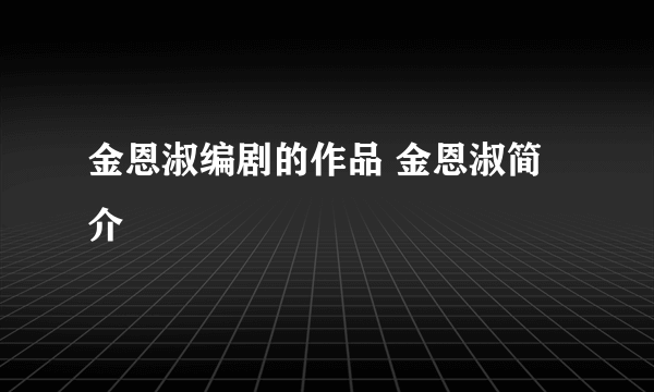 金恩淑编剧的作品 金恩淑简介