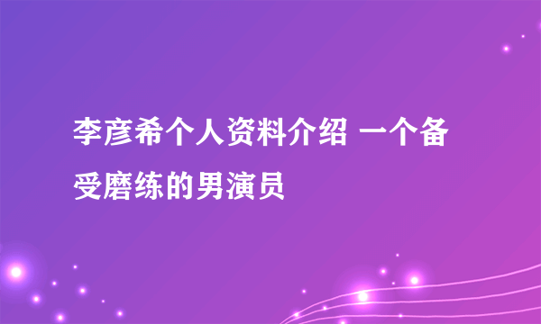 李彦希个人资料介绍 一个备受磨练的男演员