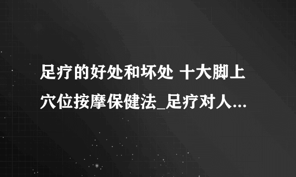 足疗的好处和坏处 十大脚上穴位按摩保健法_足疗对人们的好处_足疗保健的坏处