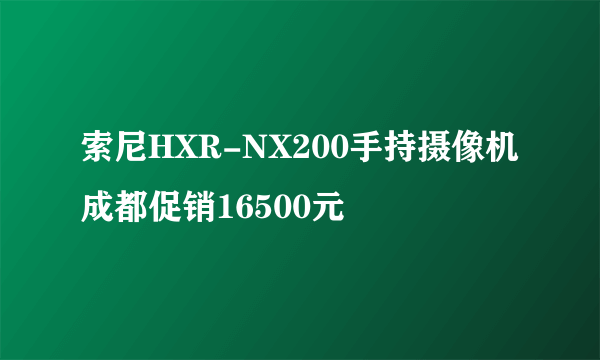 索尼HXR-NX200手持摄像机成都促销16500元