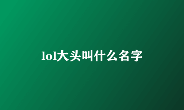 lol大头叫什么名字