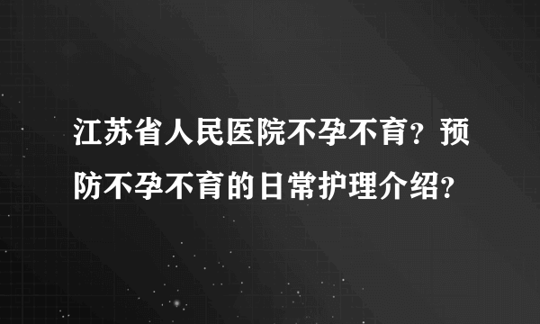 江苏省人民医院不孕不育？预防不孕不育的日常护理介绍？