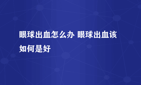 眼球出血怎么办 眼球出血该如何是好