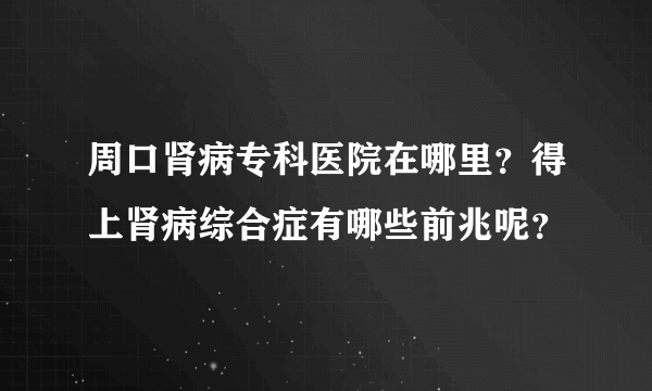 周口肾病专科医院在哪里？得上肾病综合症有哪些前兆呢？