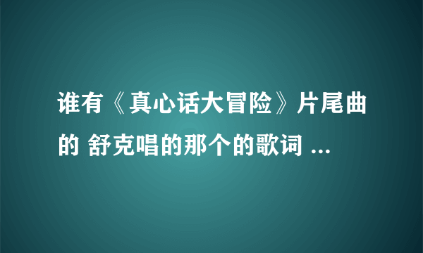 谁有《真心话大冒险》片尾曲的 舒克唱的那个的歌词 谁有给我发过来，非常感谢