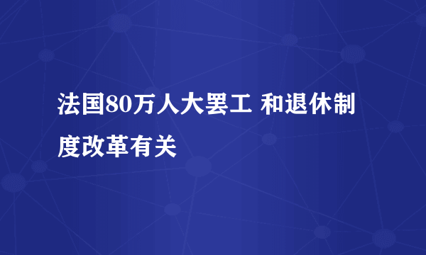 法国80万人大罢工 和退休制度改革有关