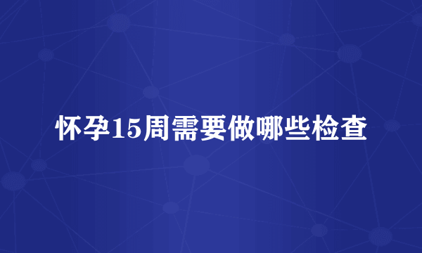 怀孕15周需要做哪些检查